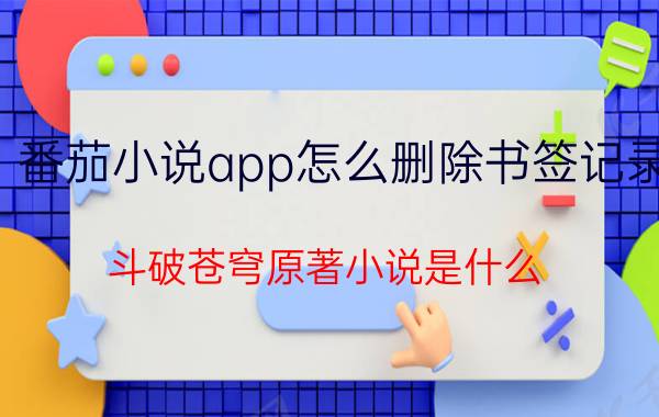 番茄小说app怎么删除书签记录 斗破苍穹原著小说是什么？